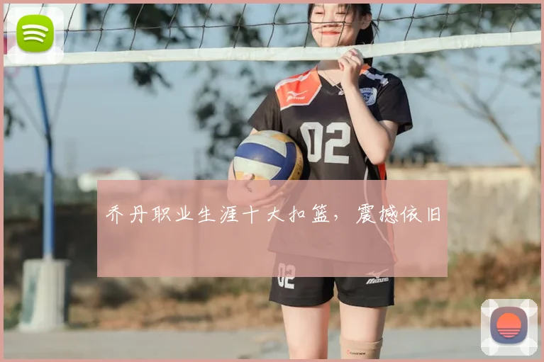 乔丹职业生涯十大扣篮，震撼依旧
