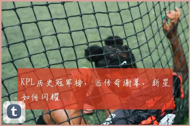 KPL历史冠军榜,当传奇谢幕,新星如何闪耀