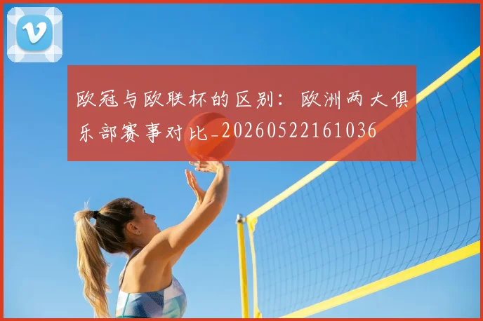 欧冠与欧联杯的区别：欧洲两大俱乐部赛事对比_20260522161036