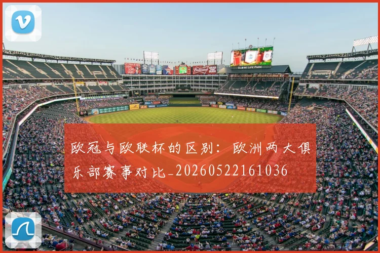 欧冠与欧联杯的区别：欧洲两大俱乐部赛事对比_20260522161036