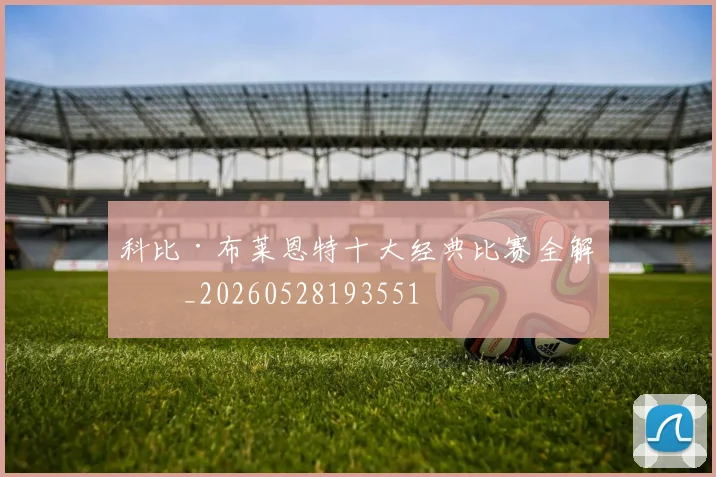 科比·布莱恩特十大经典比赛全解析_20260528193551