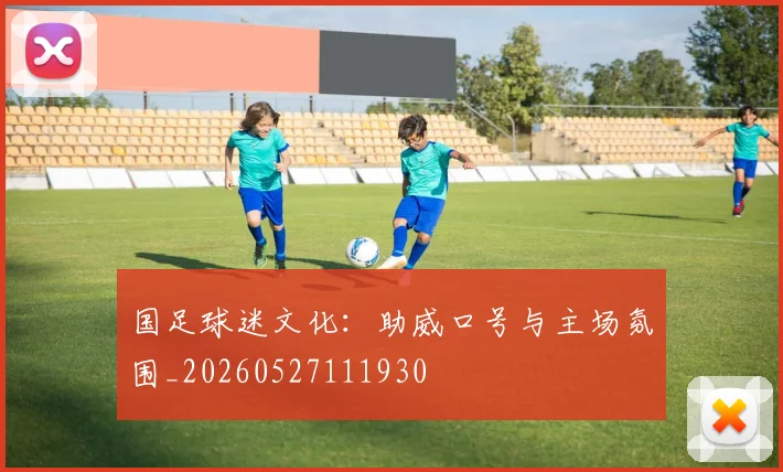 国足球迷文化：助威口号与主场氛围_20260527111930