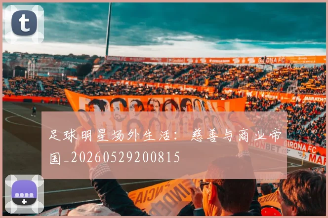 足球明星场外生活：慈善与商业帝国_20260529200815