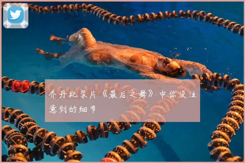 乔丹纪录片《最后之舞》中你没注意到的细节