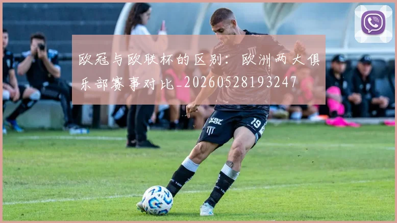欧冠与欧联杯的区别：欧洲两大俱乐部赛事对比_20260528193247