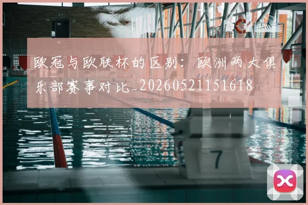 欧冠与欧联杯的区别：欧洲两大俱乐部赛事对比_20260521151618