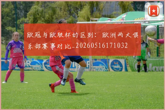 欧冠与欧联杯的区别：欧洲两大俱乐部赛事对比_20260516171032
