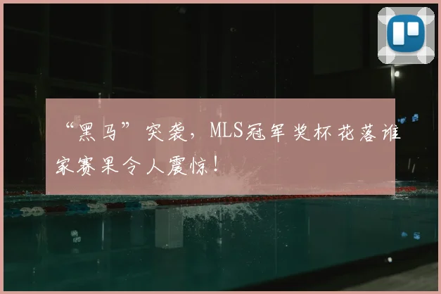 “黑马”突袭,MLS冠军奖杯花落谁家赛果令人震惊!