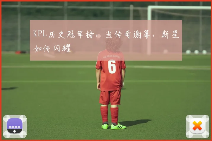 KPL历史冠军榜，当传奇谢幕，新星如何闪耀