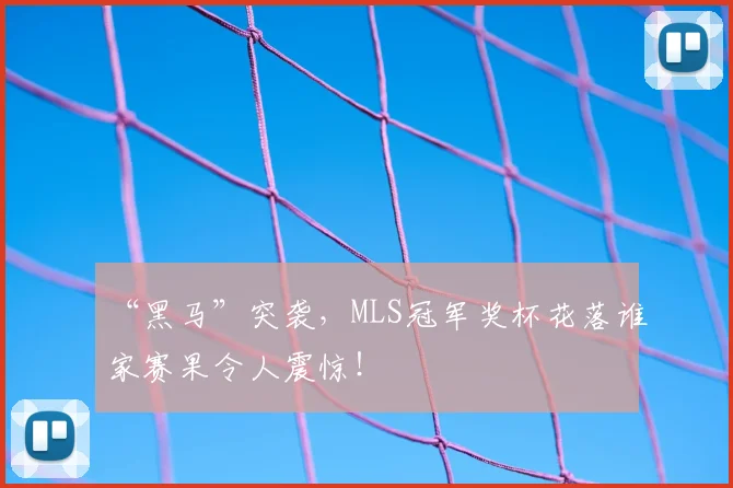 “黑马”突袭，MLS冠军奖杯花落谁家赛果令人震惊！