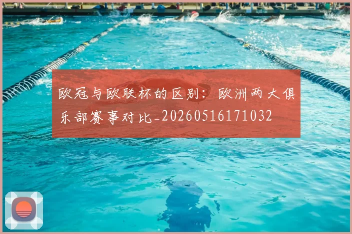 欧冠与欧联杯的区别：欧洲两大俱乐部赛事对比_20260516171032
