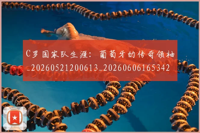 C罗国家队生涯：葡萄牙的传奇领袖_20260521200613_20260606165342