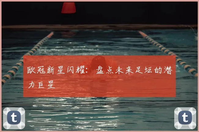 欧冠新星闪耀：盘点未来足坛的潜力巨星
