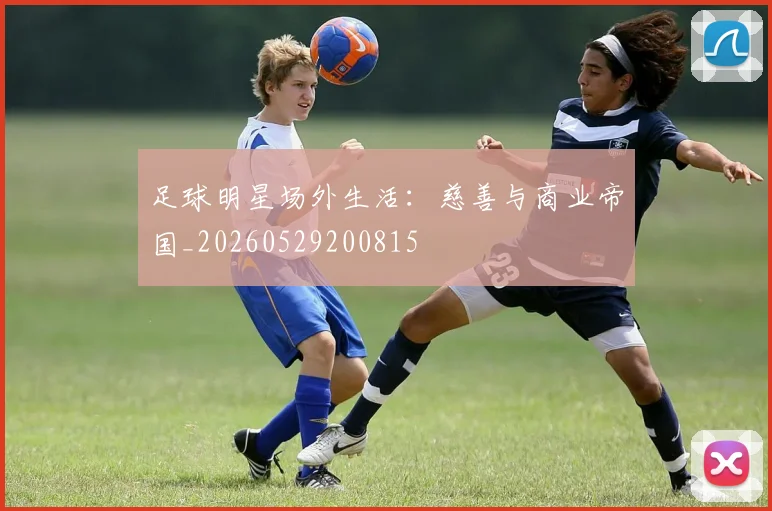 足球明星场外生活：慈善与商业帝国_20260529200815