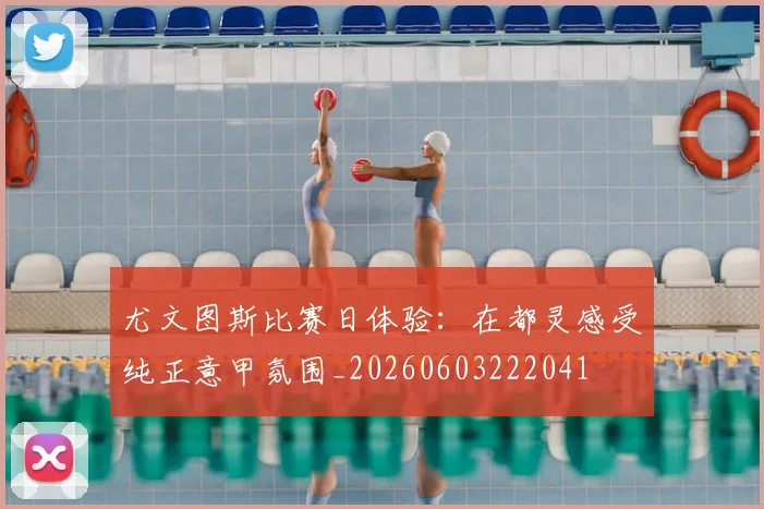 尤文图斯比赛日体验:在都灵感受纯正意甲氛围_20260603222041
