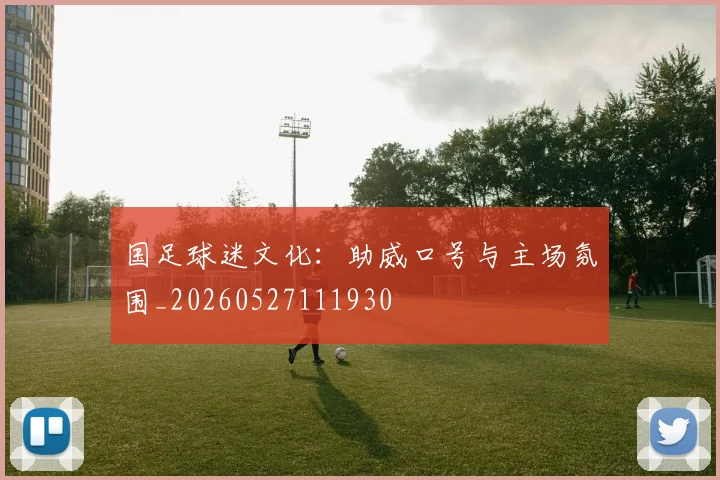 国足球迷文化：助威口号与主场氛围_20260527111930