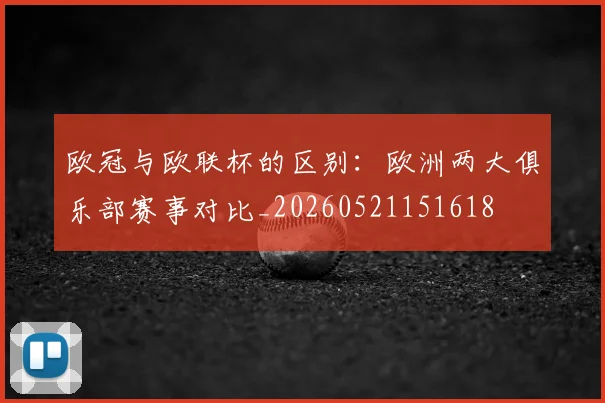 欧冠与欧联杯的区别:欧洲两大俱乐部赛事对比_20260521151618