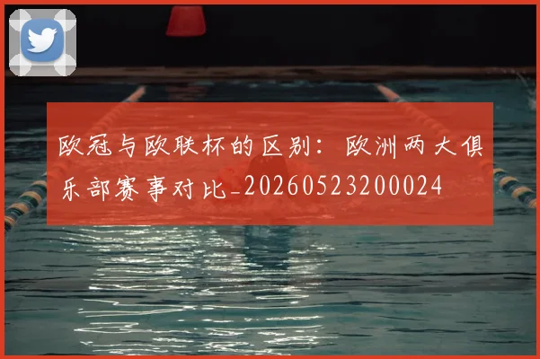 欧冠与欧联杯的区别：欧洲两大俱乐部赛事对比_20260523200024