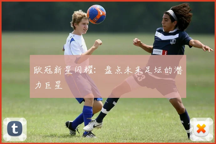 欧冠新星闪耀：盘点未来足坛的潜力巨星